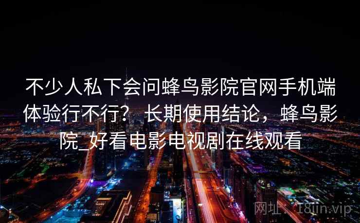 不少人私下会问蜂鸟影院官网手机端体验行不行？ 长期使用结论，蜂鸟影院_好看电影电视剧在线观看