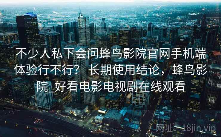 不少人私下会问蜂鸟影院官网手机端体验行不行？ 长期使用结论，蜂鸟影院_好看电影电视剧在线观看