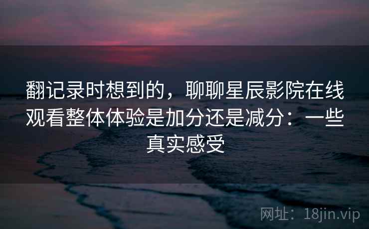 翻记录时想到的，聊聊星辰影院在线观看整体体验是加分还是减分：一些真实感受
