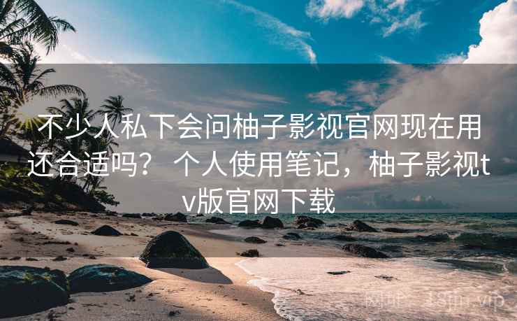 不少人私下会问柚子影视官网现在用还合适吗？ 个人使用笔记，柚子影视tv版官网下载
