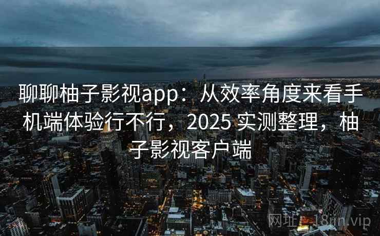 聊聊柚子影视app：从效率角度来看手机端体验行不行，2025 实测整理，柚子影视客户端