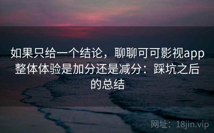 如果只给一个结论，聊聊可可影视app整体体验是加分还是减分：踩坑之后的总结