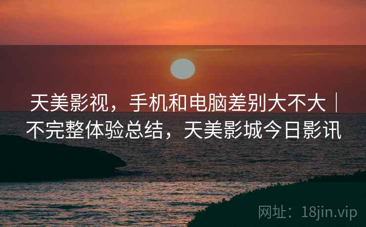 天美影视，手机和电脑差别大不大｜不完整体验总结，天美影城今日影讯