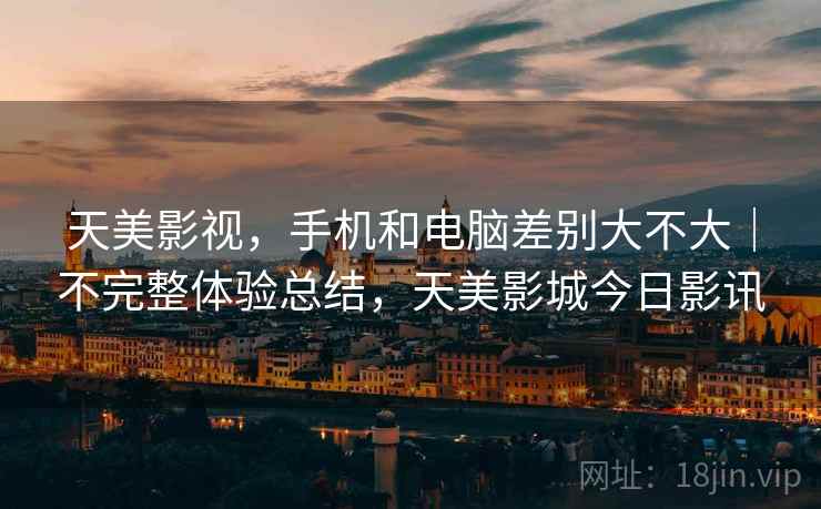 天美影视，手机和电脑差别大不大｜不完整体验总结，天美影城今日影讯