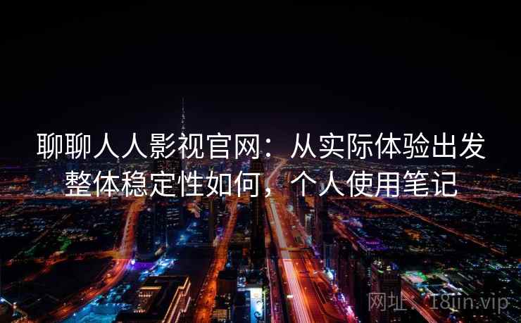 聊聊人人影视官网：从实际体验出发整体稳定性如何，个人使用笔记