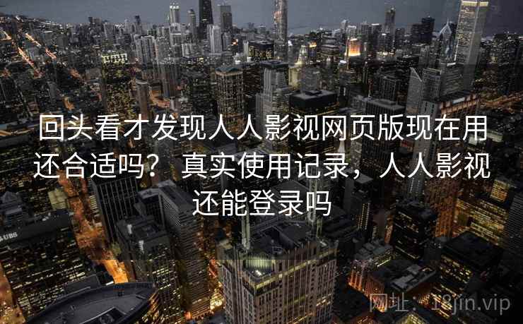 回头看才发现人人影视网页版现在用还合适吗？ 真实使用记录，人人影视还能登录吗