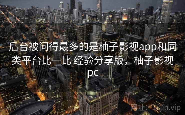 后台被问得最多的是柚子影视app和同类平台比一比 经验分享版，柚子影视pc