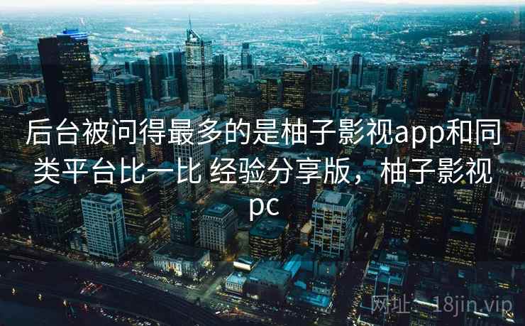 后台被问得最多的是柚子影视app和同类平台比一比 经验分享版，柚子影视pc