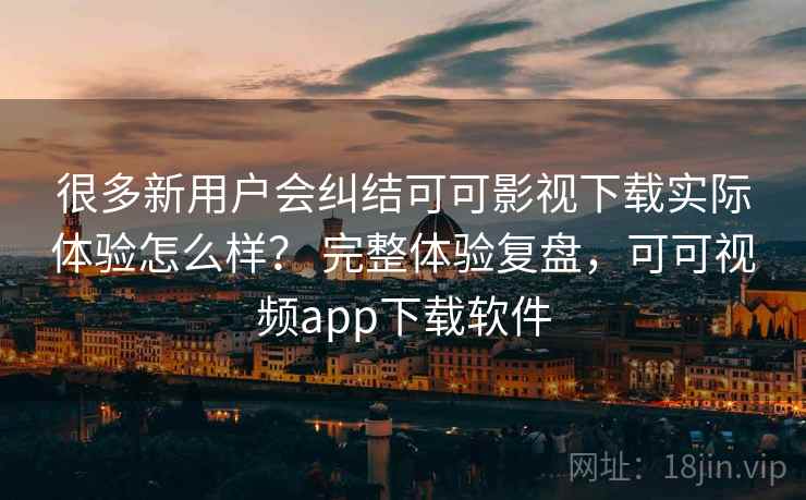 很多新用户会纠结可可影视下载实际体验怎么样？ 完整体验复盘，可可视频app下载软件