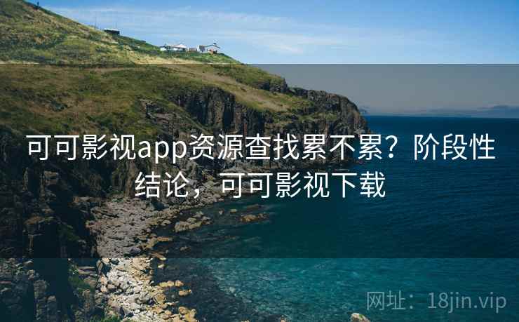 可可影视app资源查找累不累？阶段性结论，可可影视下载