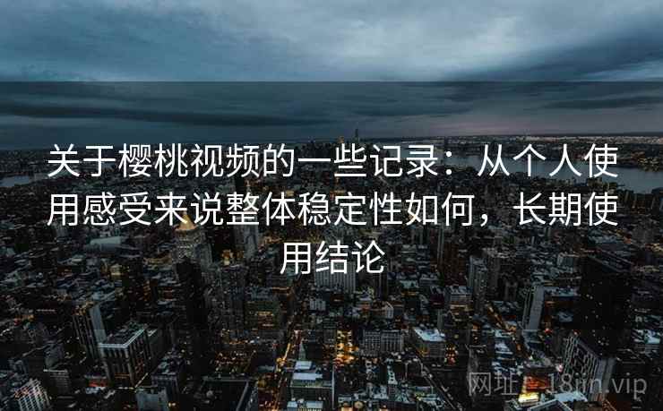 关于樱桃视频的一些记录：从个人使用感受来说整体稳定性如何，长期使用结论