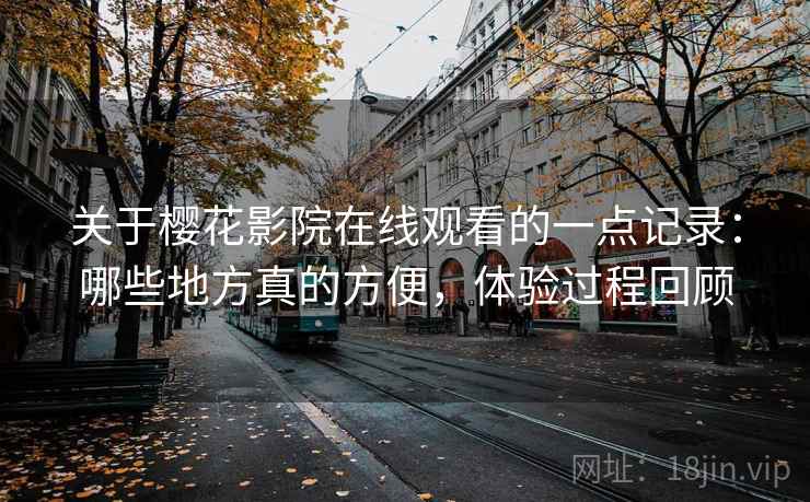 关于樱花影院在线观看的一点记录：哪些地方真的方便，体验过程回顾