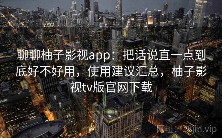 聊聊柚子影视app：把话说直一点到底好不好用，使用建议汇总，柚子影视tv版官网下载