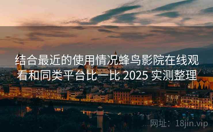 结合最近的使用情况蜂鸟影院在线观看和同类平台比一比 2025 实测整理