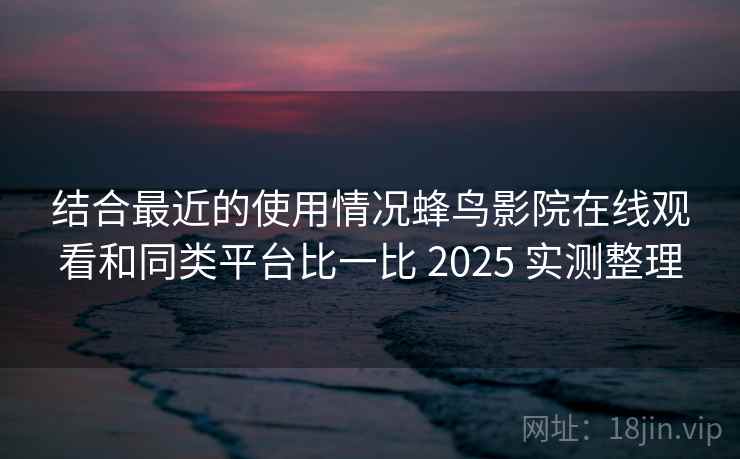 结合最近的使用情况蜂鸟影院在线观看和同类平台比一比 2025 实测整理