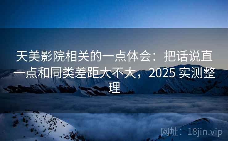 天美影院相关的一点体会：把话说直一点和同类差距大不大，2025 实测整理