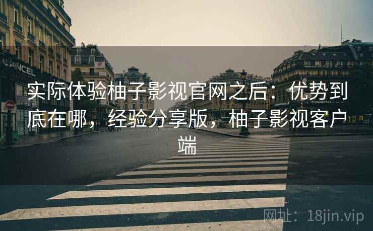 实际体验柚子影视官网之后：优势到底在哪，经验分享版，柚子影视客户端
