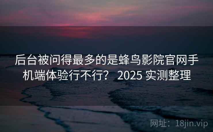 后台被问得最多的是蜂鸟影院官网手机端体验行不行？ 2025 实测整理