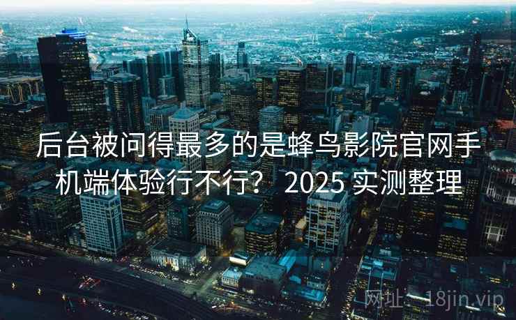 后台被问得最多的是蜂鸟影院官网手机端体验行不行？ 2025 实测整理