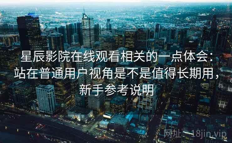 星辰影院在线观看相关的一点体会：站在普通用户视角是不是值得长期用，新手参考说明