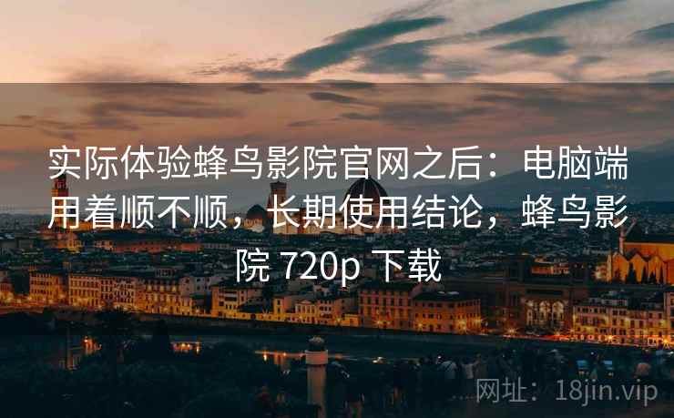 实际体验蜂鸟影院官网之后：电脑端用着顺不顺，长期使用结论，蜂鸟影院 720p 下载