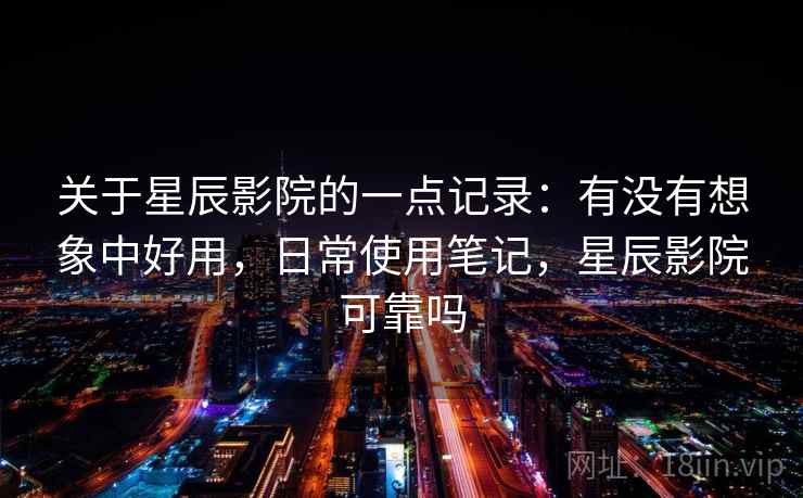 关于星辰影院的一点记录：有没有想象中好用，日常使用笔记，星辰影院可靠吗