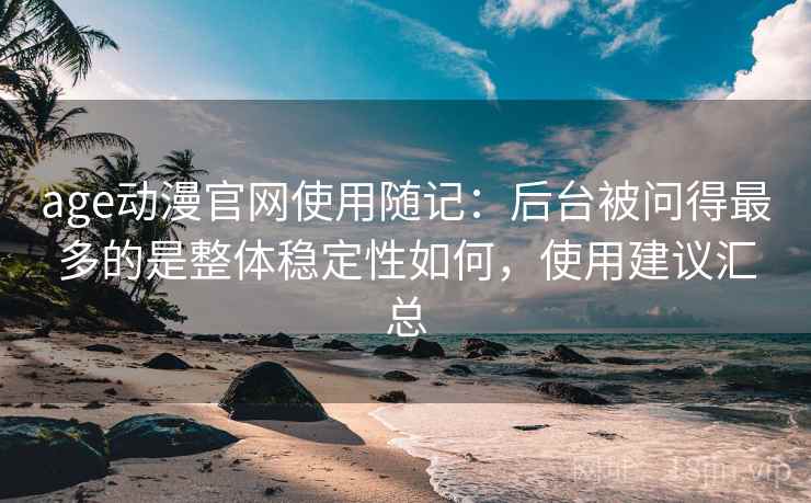 age动漫官网使用随记：后台被问得最多的是整体稳定性如何，使用建议汇总