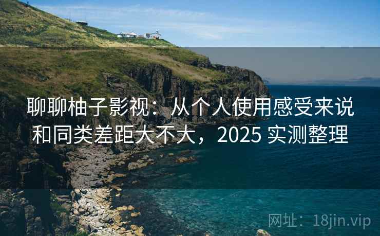 聊聊柚子影视：从个人使用感受来说和同类差距大不大，2025 实测整理