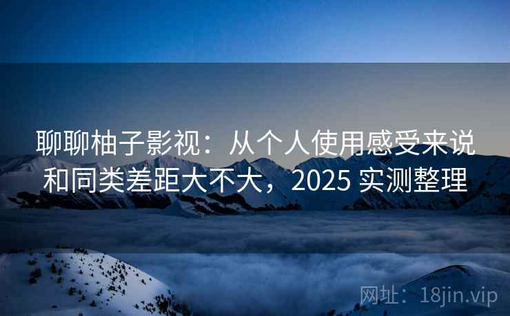 聊聊柚子影视：从个人使用感受来说和同类差距大不大，2025 实测整理