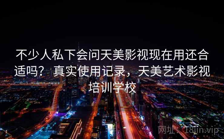 不少人私下会问天美影视现在用还合适吗？ 真实使用记录，天美艺术影视培训学校