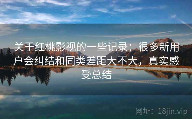关于红桃影视的一些记录：很多新用户会纠结和同类差距大不大，真实感受总结