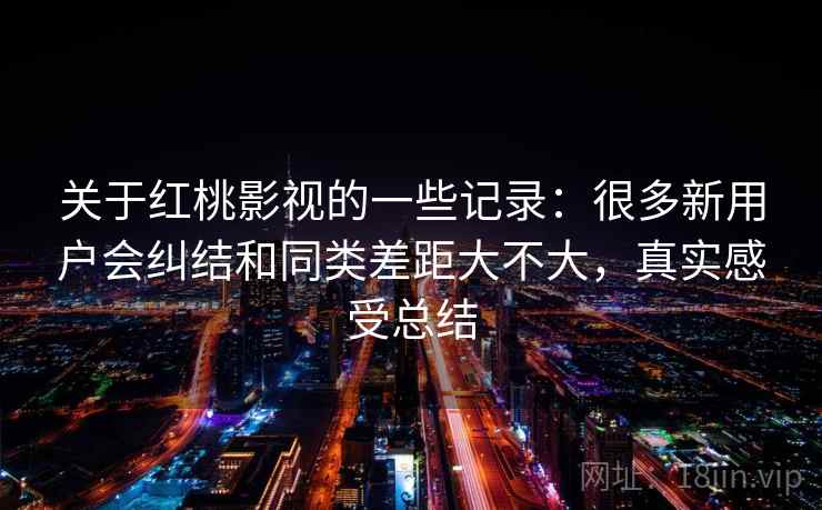 关于红桃影视的一些记录：很多新用户会纠结和同类差距大不大，真实感受总结