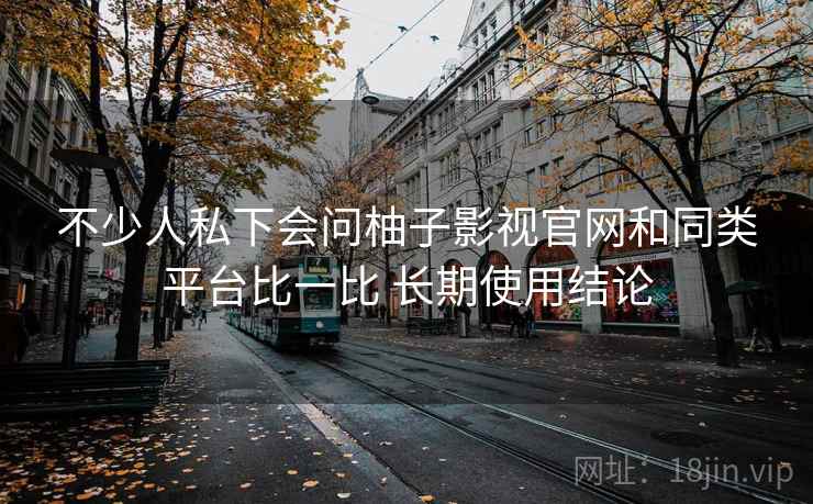 不少人私下会问柚子影视官网和同类平台比一比 长期使用结论