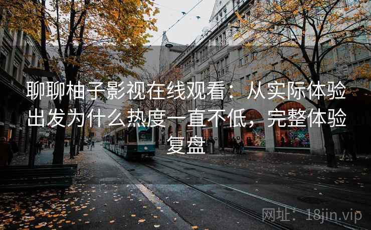 聊聊柚子影视在线观看:从实际体验出发为什么热度一直不低,完整体验复盘 聊聊柚子影视在线观看:从实际体验出发为什么热度一直不低,完整体验复盘