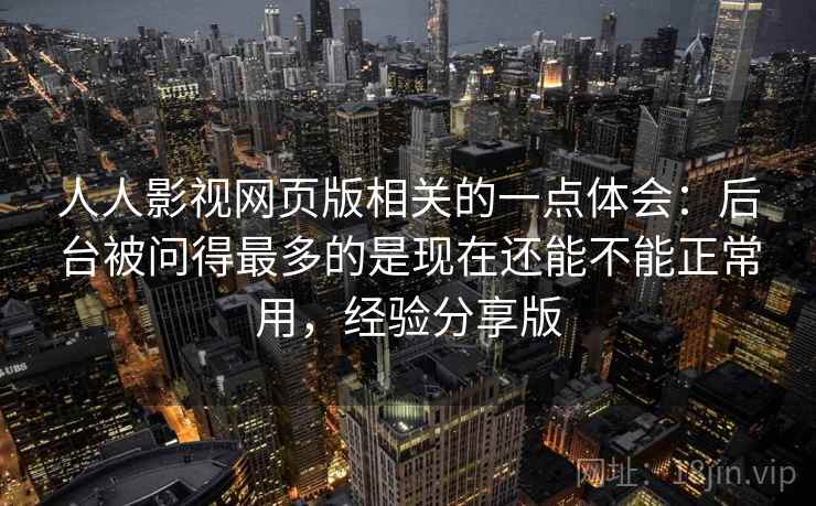 人人影视网页版相关的一点体会:后台被问得最多的是现在还能不能正常用,经验分享版 人人影视网页版相关的一点体会:后台被问得最多的是现在还能不能正常用,经验分享版