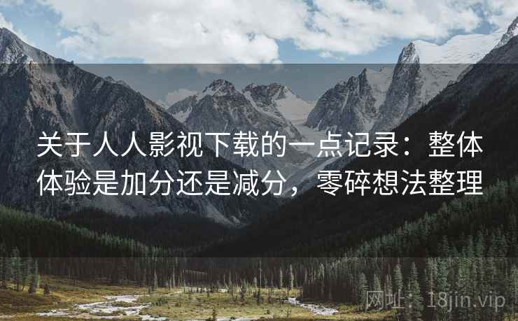 关于人人影视下载的一点记录:整体体验是加分还是减分,零碎想法整理 关于人人影视下载的一点记录:整体体验是加分还是减分,零碎想法整理