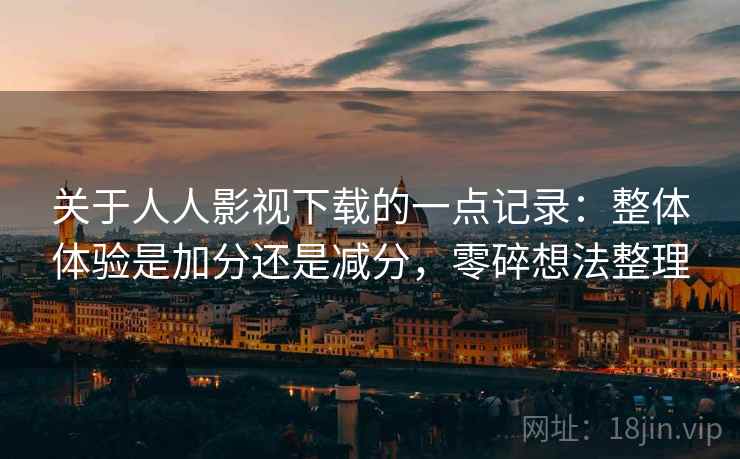 关于人人影视下载的一点记录:整体体验是加分还是减分,零碎想法整理 关于人人影视下载的一点记录:整体体验是加分还是减分,零碎想法整理