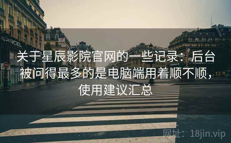关于星辰影院官网的一些记录:后台被问得最多的是电脑端用着顺不顺,使用建议汇总 关于星辰影院官网的一些记录:后台被问得最多的是电脑端用着顺不顺,使用建议汇总