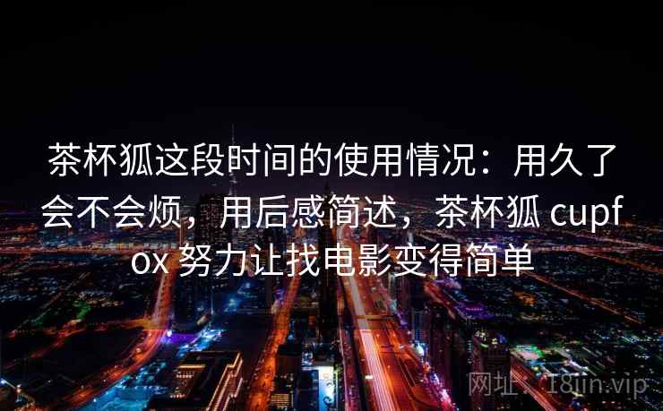 茶杯狐这段时间的使用情况:用久了会不会烦,用后感简述,茶杯狐 cupfox 努力让找电影变得简单 茶杯狐这段时间的使用情况:用久了会不会烦,用后感简述,茶杯狐 cupfox 努力让找电影变得简单