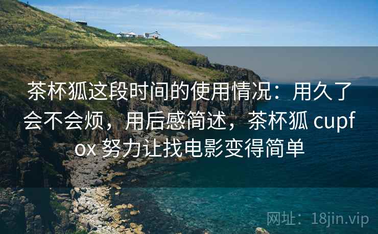 茶杯狐这段时间的使用情况:用久了会不会烦,用后感简述,茶杯狐 cupfox 努力让找电影变得简单 茶杯狐这段时间的使用情况:用久了会不会烦,用后感简述,茶杯狐 cupfox 努力让找电影变得简单