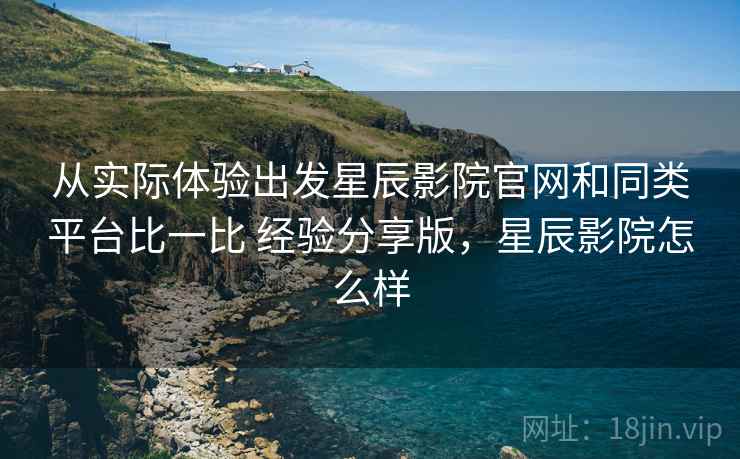 从实际体验出发星辰影院官网和同类平台比一比 经验分享版，星辰影院怎么样