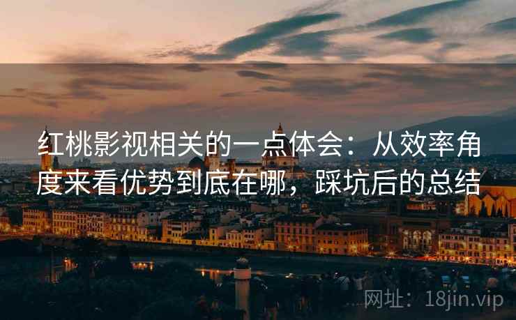 红桃影视相关的一点体会:从效率角度来看优势到底在哪,踩坑后的总结 红桃影视相关的一点体会:从效率角度来看优势到底在哪,踩坑后的总结