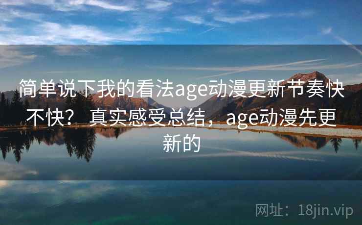 简单说下我的看法age动漫更新节奏快不快? 真实感受总结,age动漫先更新的 简单说下我的看法age动漫更新节奏快不快? 真实感受总结,age动漫先更新的