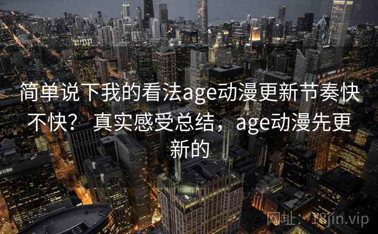 简单说下我的看法age动漫更新节奏快不快? 真实感受总结,age动漫先更新的 简单说下我的看法age动漫更新节奏快不快? 真实感受总结,age动漫先更新的