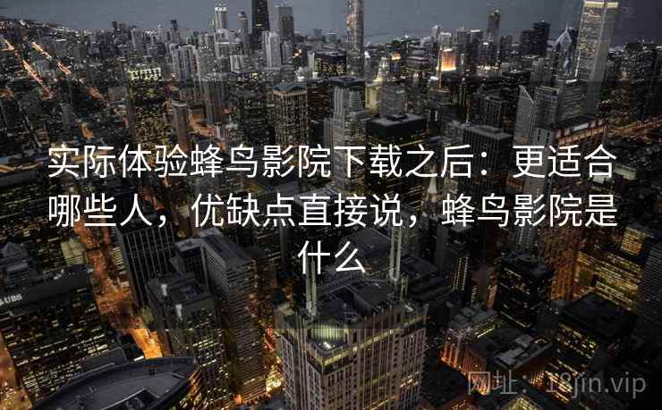 实际体验蜂鸟影院下载之后：更适合哪些人，优缺点直接说，蜂鸟影院是什么