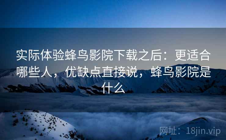 实际体验蜂鸟影院下载之后：更适合哪些人，优缺点直接说，蜂鸟影院是什么