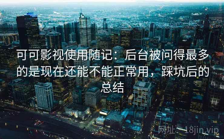 可可影视使用随记:后台被问得最多的是现在还能不能正常用,踩坑后的总结 可可影视使用随记:后台被问得最多的是现在还能不能正常用,踩坑后的总结