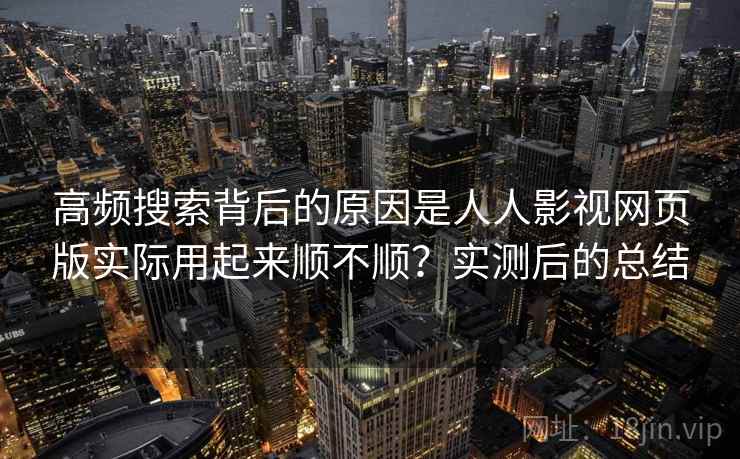 高频搜索背后的原因是人人影视网页版实际用起来顺不顺?实测后的总结 高频搜索背后的原因是人人影视网页版实际用起来顺不顺?实测后的总结