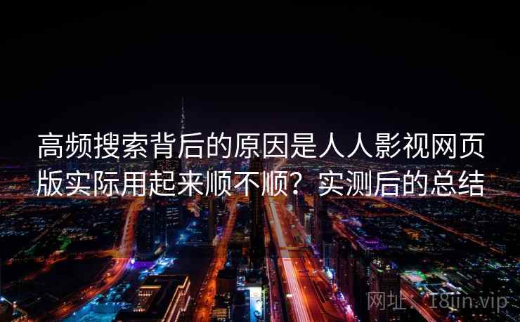 高频搜索背后的原因是人人影视网页版实际用起来顺不顺?实测后的总结 高频搜索背后的原因是人人影视网页版实际用起来顺不顺?实测后的总结