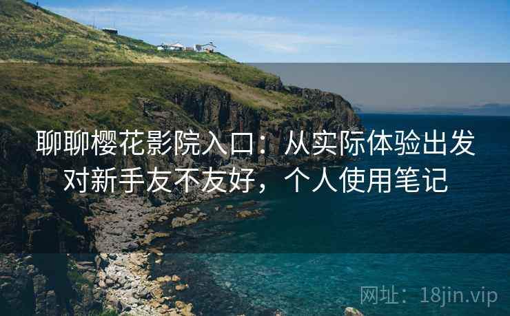 聊聊樱花影院入口:从实际体验出发对新手友不友好,个人使用笔记 聊聊樱花影院入口:从实际体验出发对新手友不友好,个人使用笔记
